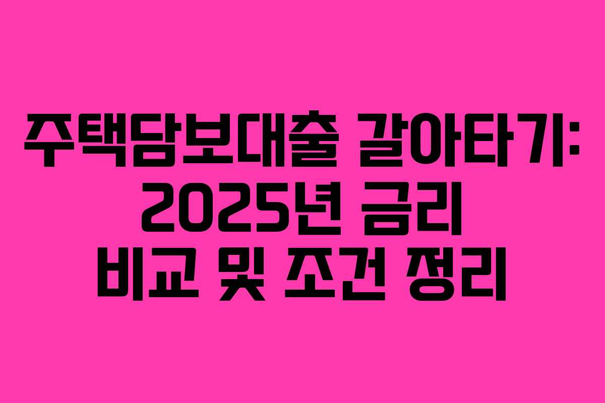 주택담보대출 갈아타기: 2025년 금리 비교 및 조건 정리