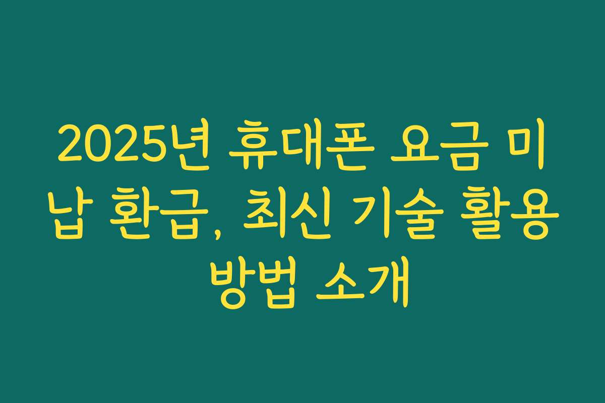 2025년 휴대폰 요금 미납 환급, 최신 기술 활용 방법 소개