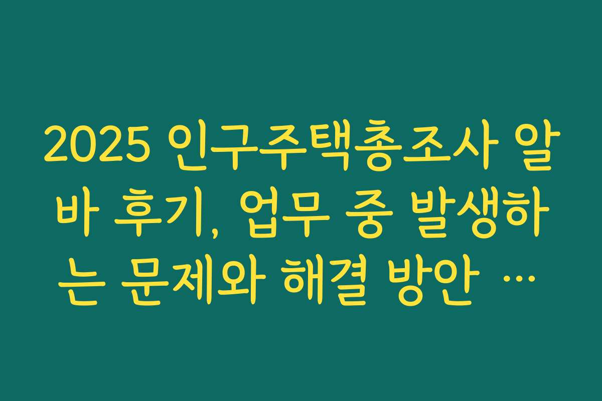 2025 인구주택총조사 알바 후기, 업무 중 발생하는 문제와 해결 방안 제시