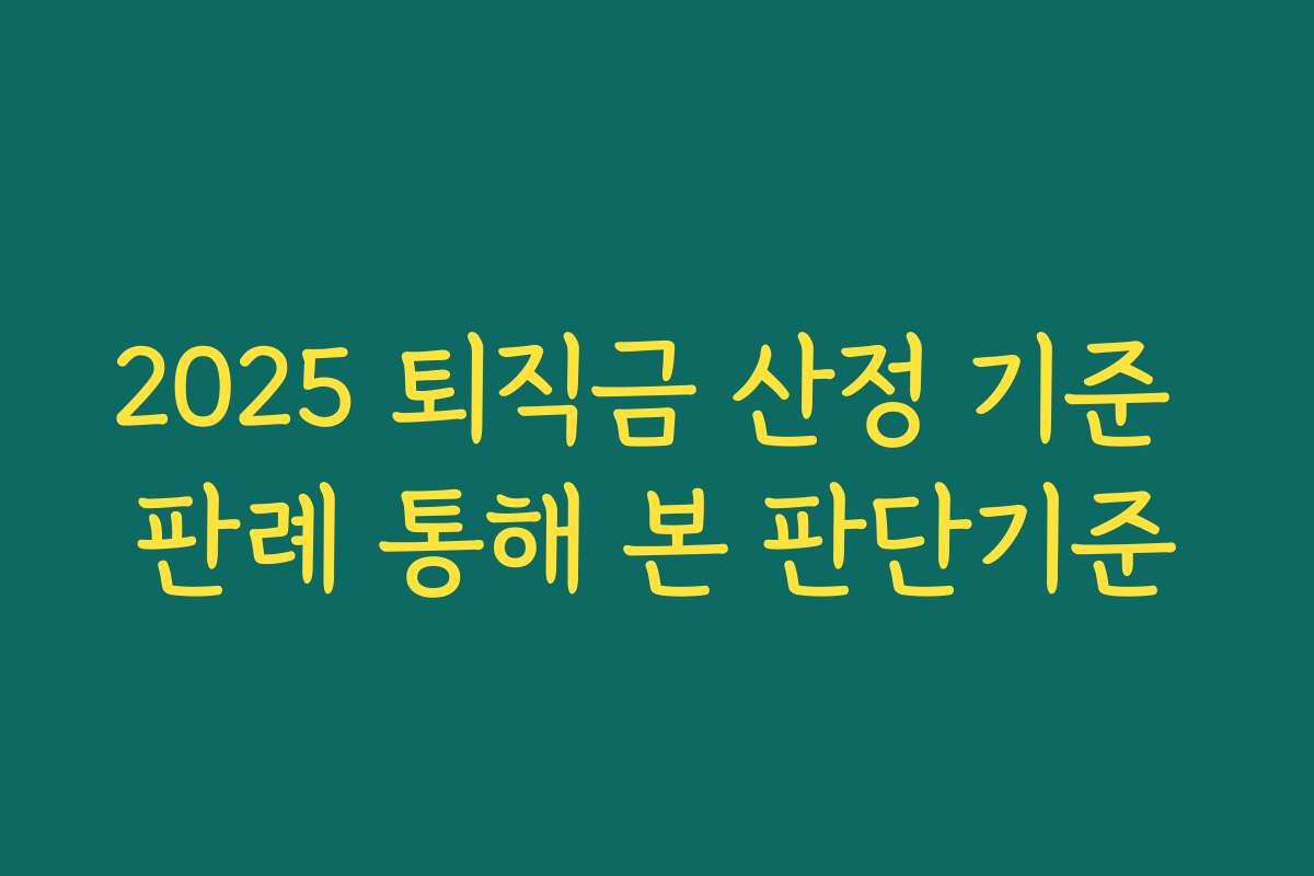 2025 퇴직금 산정 기준 판례 통해 본 판단기준 2025 퇴직금 산정 기준 판례 통해 본 판단기준