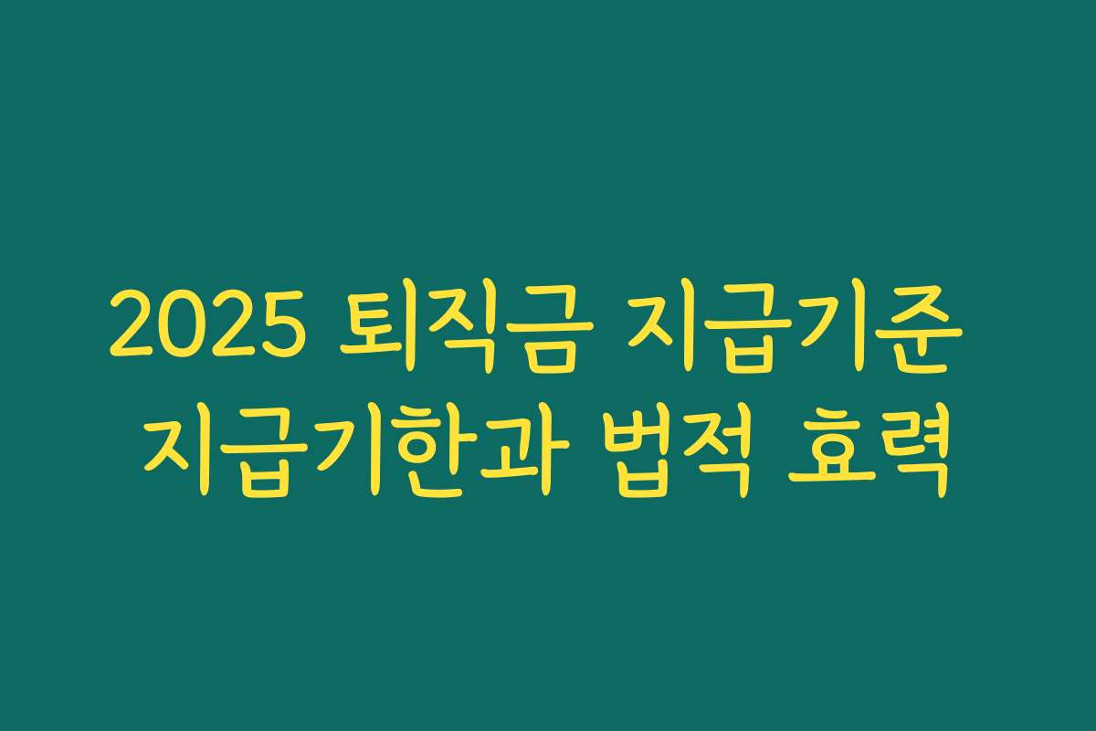 2025 퇴직금 지급기준 지급기한과 법적 효력 2025 퇴직금 지급기준 지급기한과 법적 효력