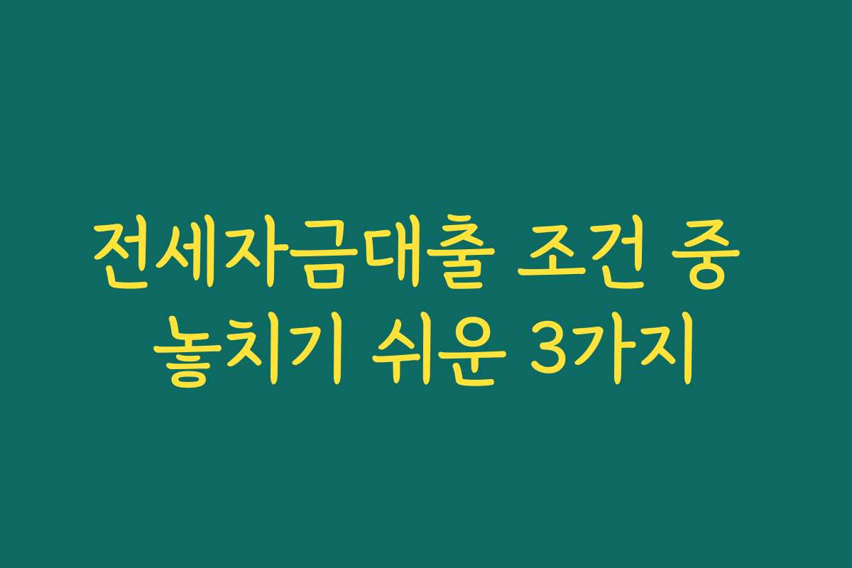 전세자금대출 조건 중 놓치기 쉬운 3가지