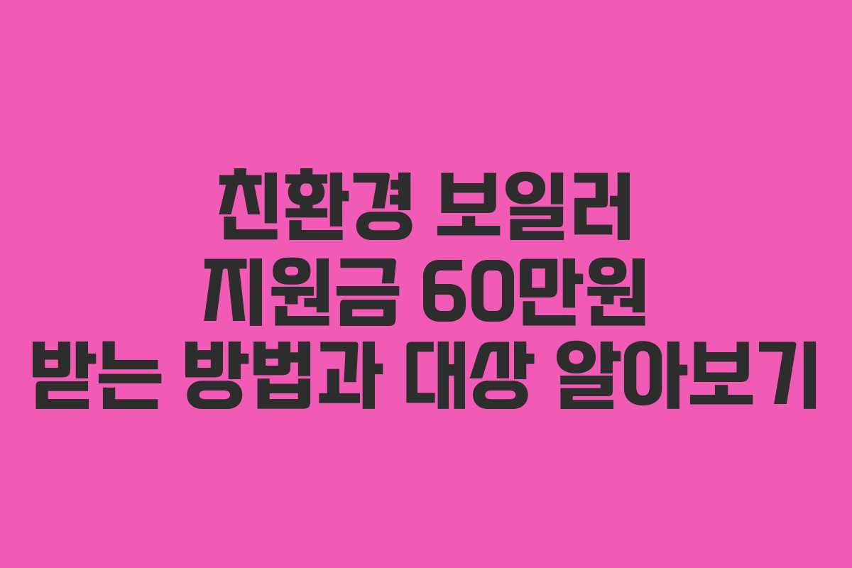 친환경 보일러 지원금 60만원 받는 방법과 대상 알아보기 친환경 보일러 지원금 60만원 받는 방법과 대상 알아보기