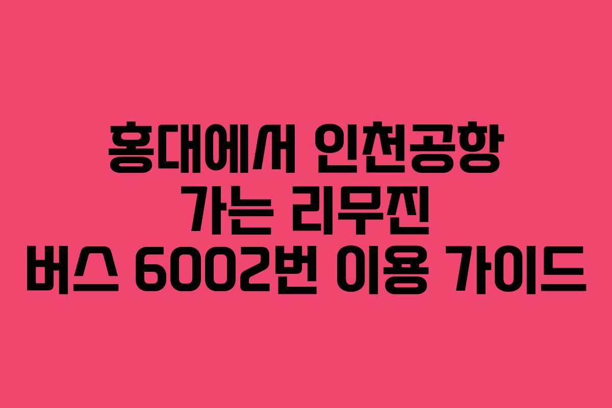 홍대에서 인천공항 가는 리무진 버스 6002번 이용 가이드
