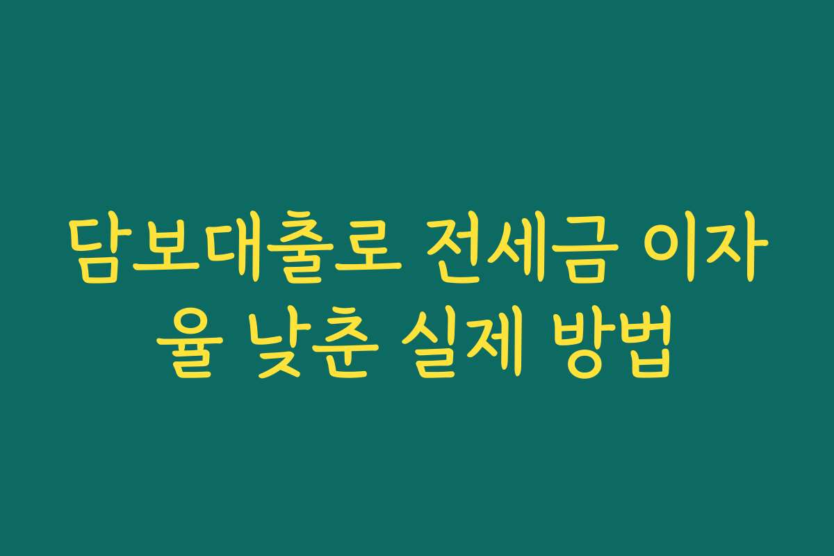 담보대출로 전세금 이자율 낮춘 실제 방법 담보대출로 전세금 이자율 낮춘 실제 방법
