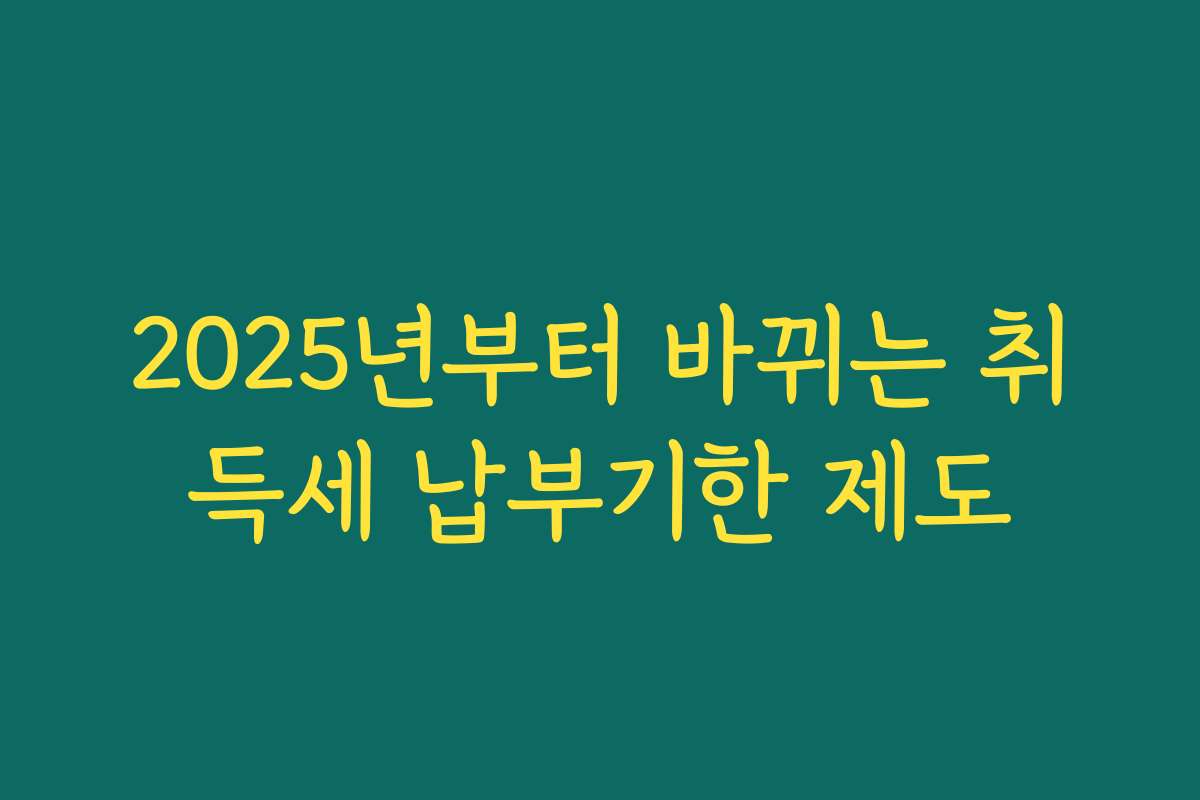 2025년부터 바뀌는 취득세 납부기한 제도