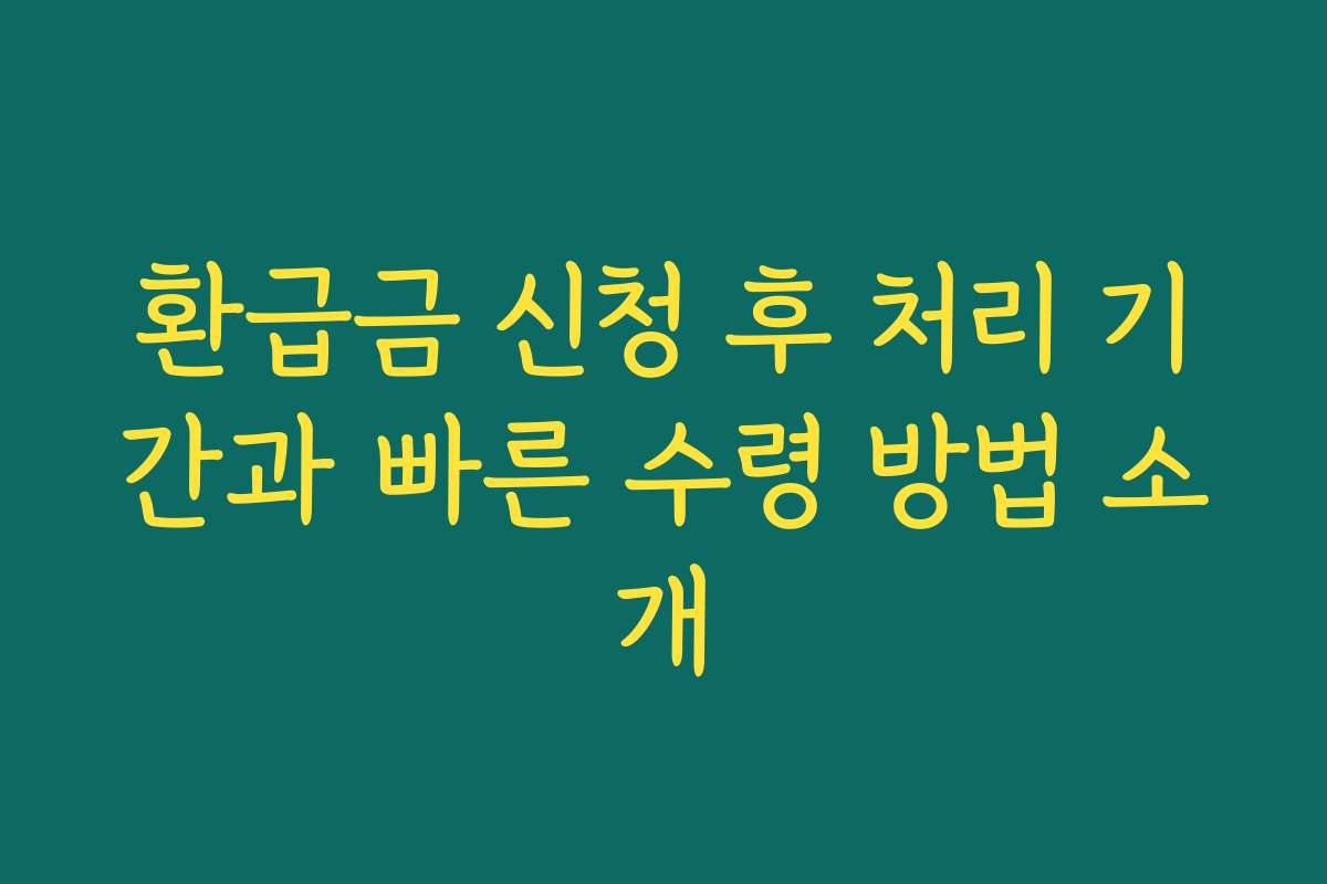 환급금 신청 후 처리 기간과 빠른 수령 방법 소개