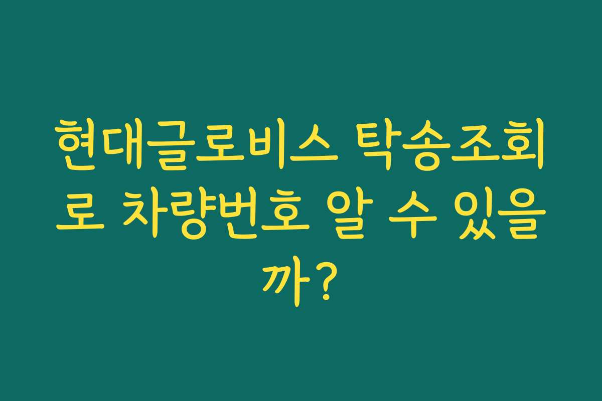현대글로비스 탁송조회로 차량번호 알 수 있을까?