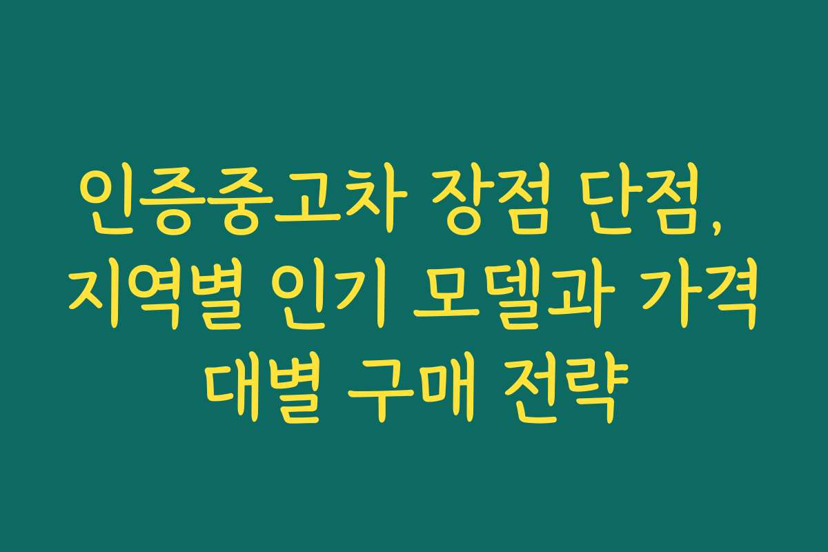 인증중고차 장점 단점, 지역별 인기 모델과 가격대별 구매 전략