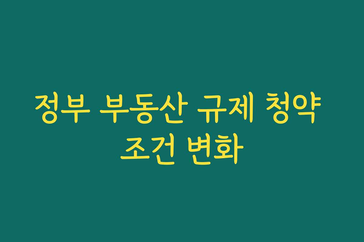 정부 부동산 규제 청약 조건 변화