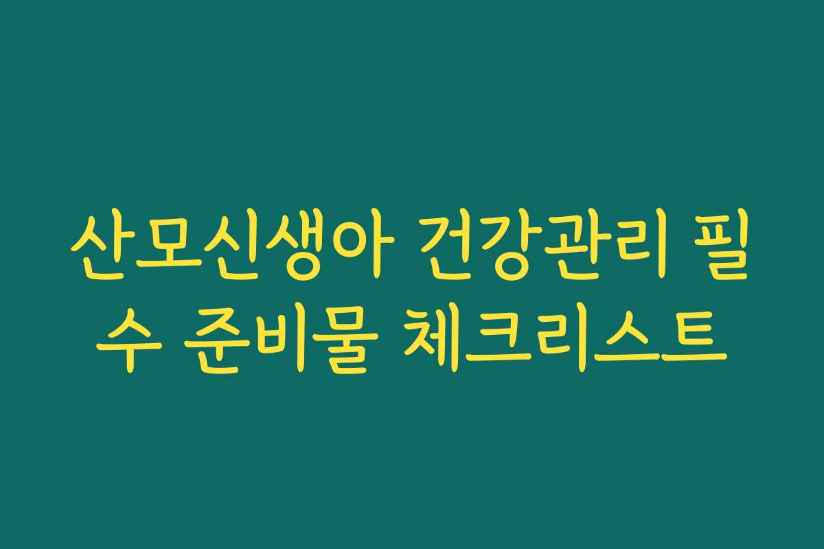 산모신생아 건강관리 필수 준비물 체크리스트 산모신생아 건강관리 필수 준비물 체크리스트