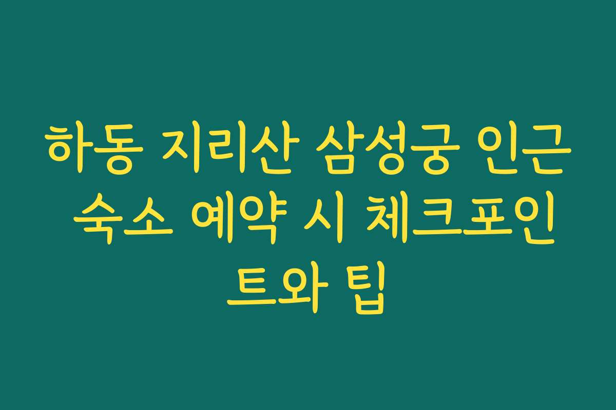하동 지리산 삼성궁 인근 숙소 예약 시 체크포인트와 팁