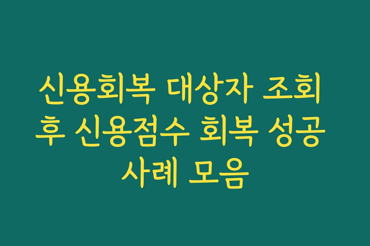신용회복 대상자 조회 후 신용점수 회복 성공 사례 모음