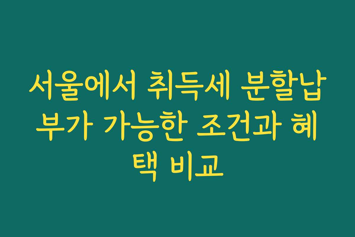 서울에서 취득세 분할납부가 가능한 조건과 혜택 비교