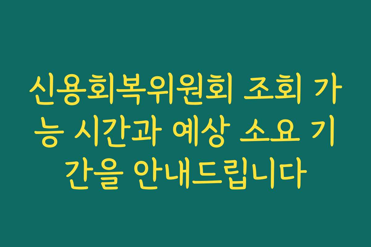 신용회복위원회 조회 가능 시간과 예상 소요 기간을 안내드립니다
