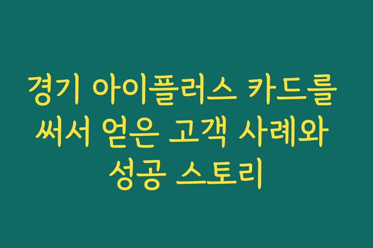 경기 아이플러스 카드를 써서 얻은 고객 사례와 성공 스토리