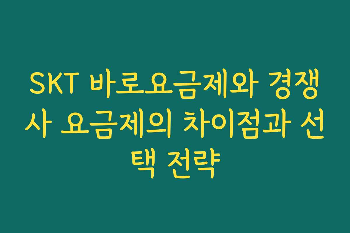 SKT 바로요금제와 경쟁사 요금제의 차이점과 선택 전략