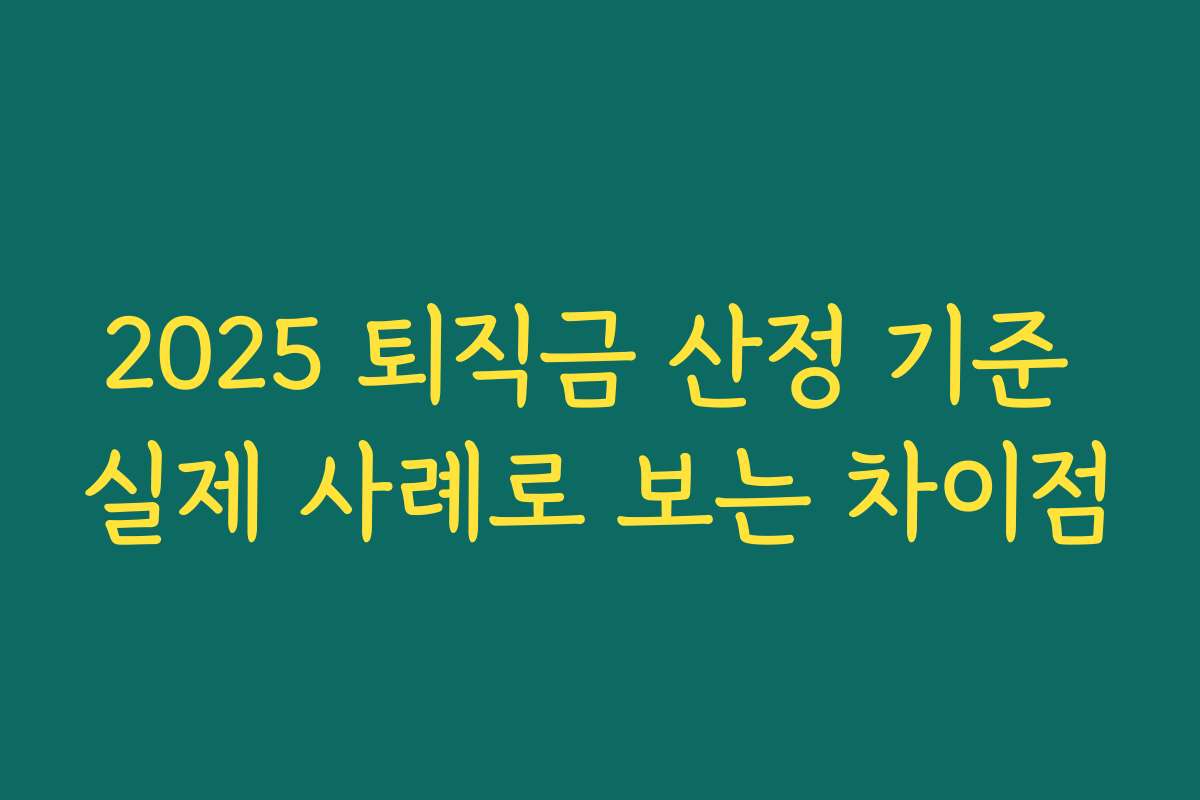 2025 퇴직금 산정 기준 실제 사례로 보는 차이점 2025 퇴직금 산정 기준 실제 사례로 보는 차이점