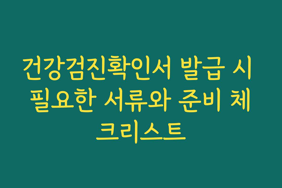건강검진확인서 발급 시 필요한 서류와 준비 체크리스트