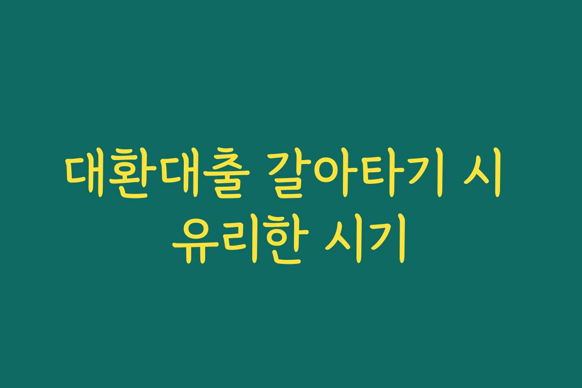 대환대출 갈아타기 시 유리한 시기 대환대출 갈아타기 시 유리한 시기