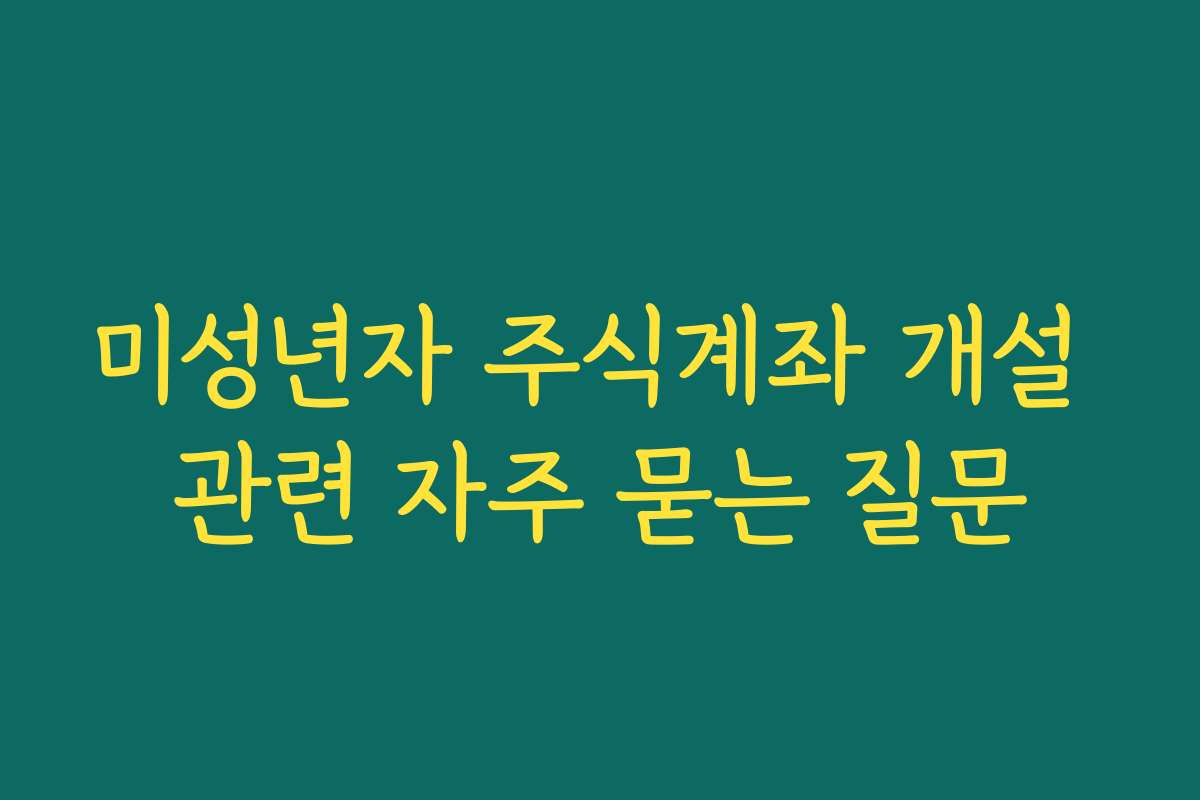 미성년자 주식계좌 개설 관련 자주 묻는 질문
