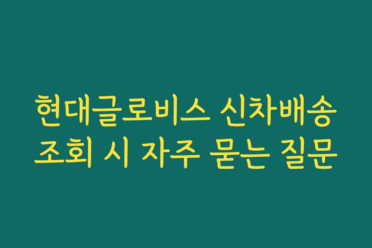 현대글로비스 신차배송조회 시 자주 묻는 질문