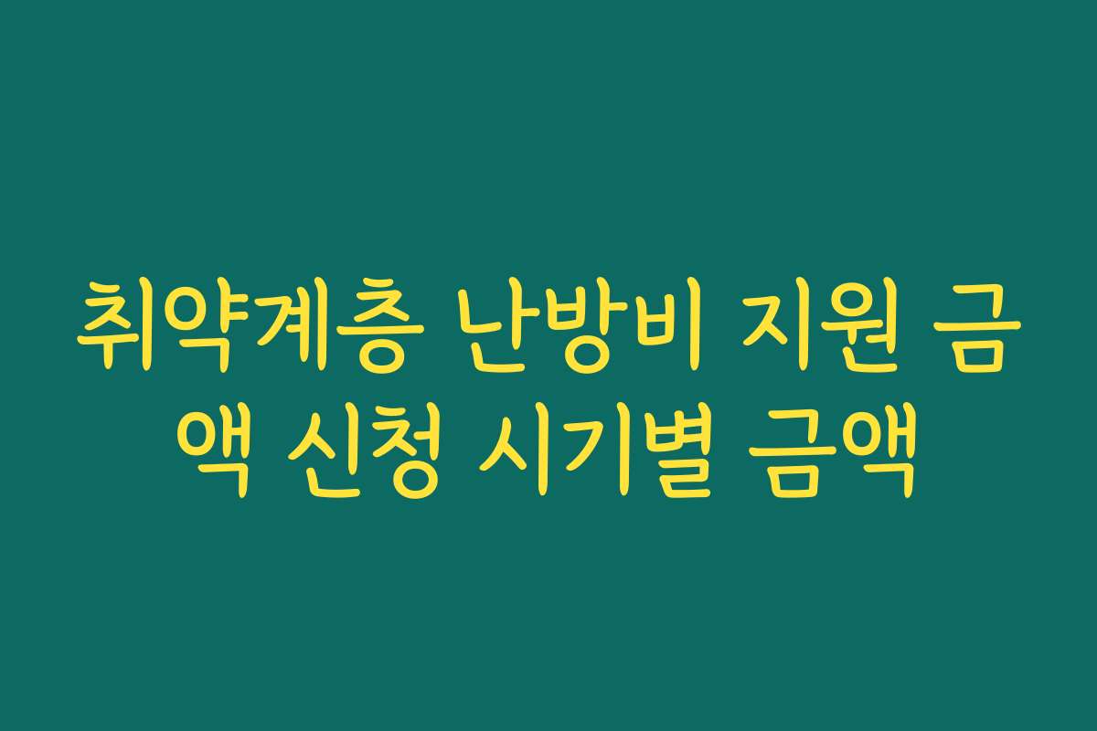 취약계층 난방비 지원 금액 신청 시기별 금액