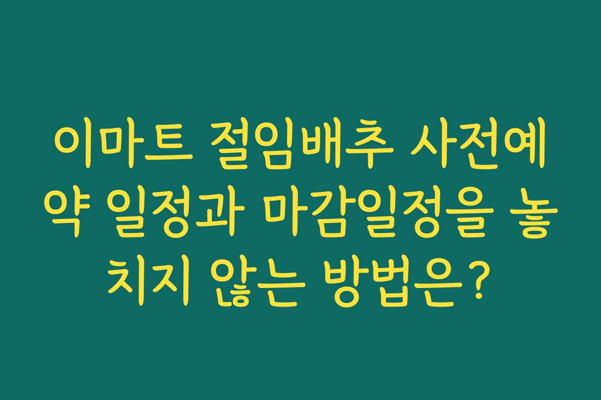 이마트 절임배추 사전예약 일정과 마감일정을 놓치지 않는 방법은?