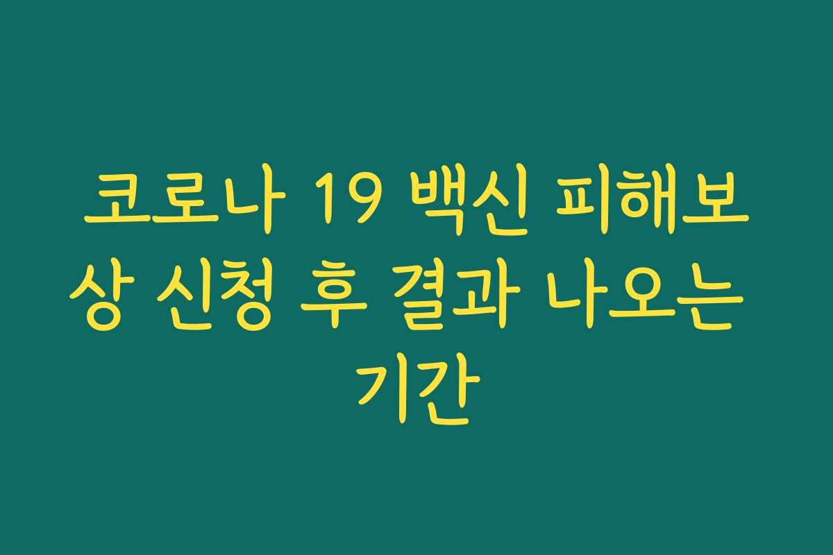 코로나 19 백신 피해보상 신청 후 결과 나오는 기간 코로나 19 백신 피해보상 신청 후 결과 나오는 기간