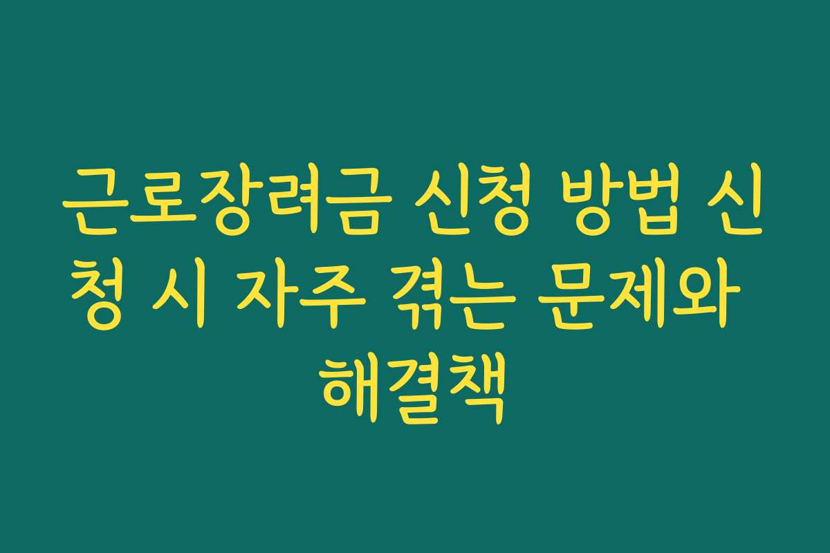 근로장려금 신청 방법 신청 시 자주 겪는 문제와 해결책