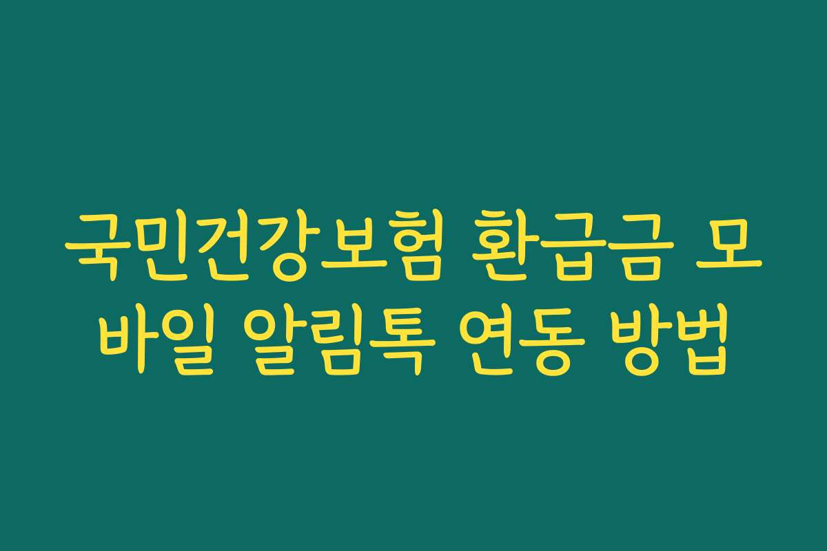 국민건강보험 환급금 모바일 알림톡 연동 방법