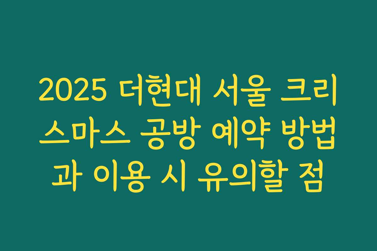 2025 더현대 서울 크리스마스 공방 예약 방법과 이용 시 유의할 점