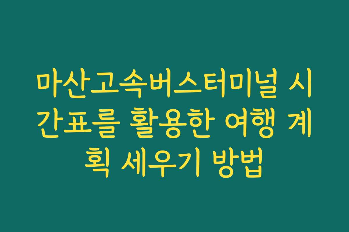 마산고속버스터미널 시간표를 활용한 여행 계획 세우기 방법
