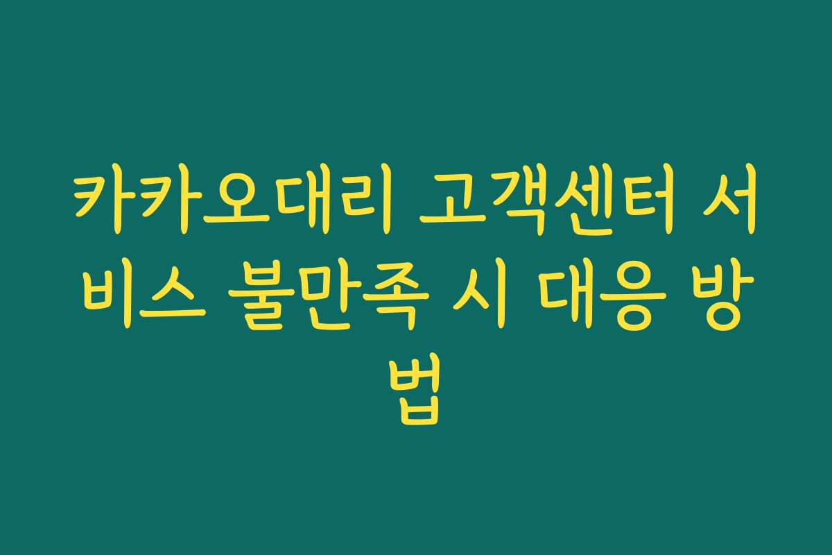 카카오대리 고객센터 서비스 불만족 시 대응 방법 카카오대리 고객센터 서비스 불만족 시 대응 방법