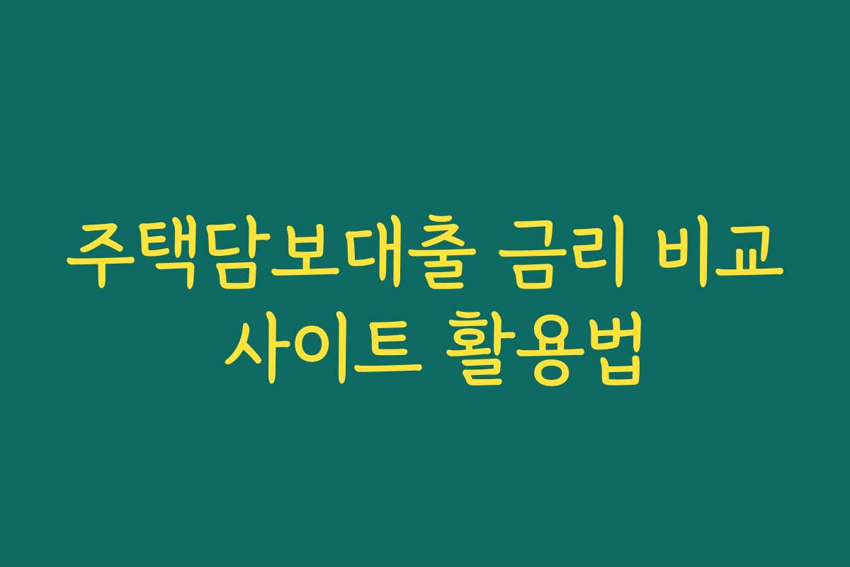 주택담보대출 금리 비교 사이트 활용법 주택담보대출 금리 비교 사이트 활용법