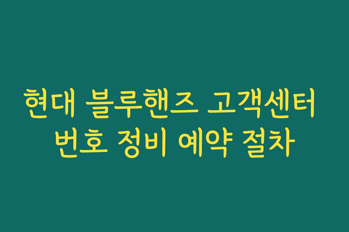 현대 블루핸즈 고객센터 번호 정비 예약 절차 현대 블루핸즈 고객센터 번호 정비 예약 절차