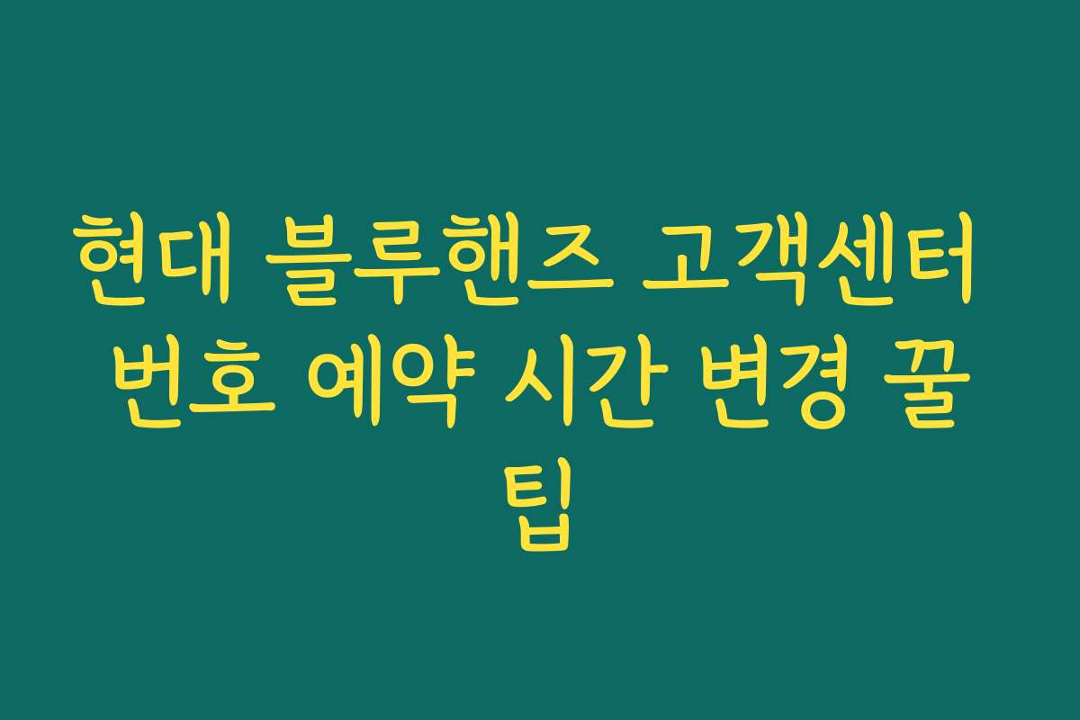 현대 블루핸즈 고객센터 번호 예약 시간 변경 꿀팁 현대 블루핸즈 고객센터 번호 예약 시간 변경 꿀팁