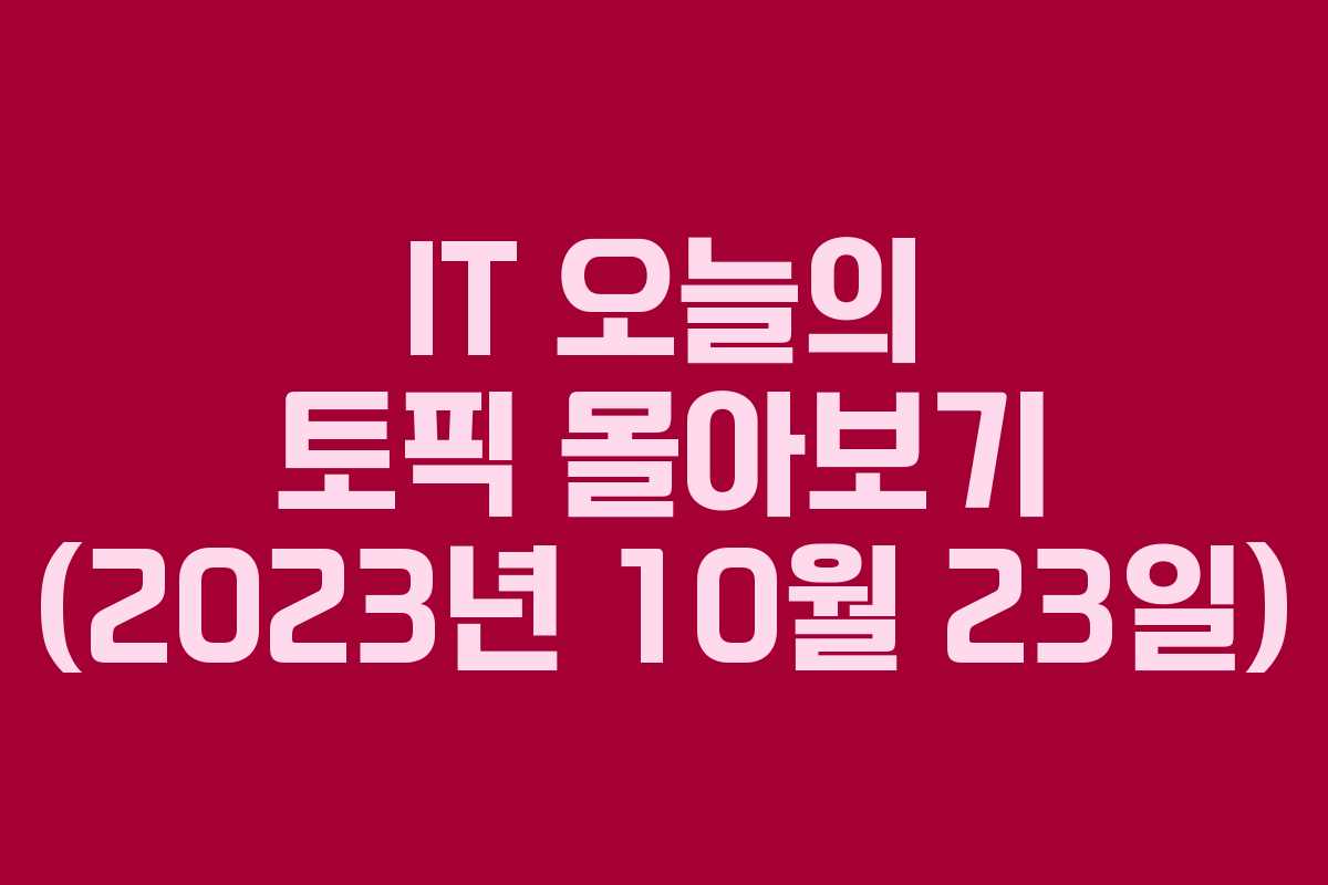 IT 오늘의 토픽 몰아보기 (2023년 10월 23일)