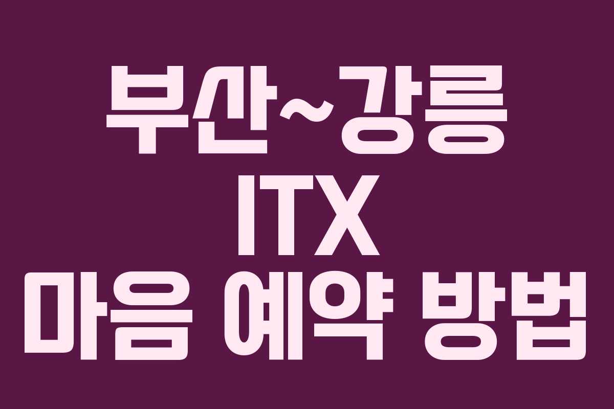 부산~강릉 ITX 마음 예약 방법 부산~강릉 ITX 마음 예약 방법