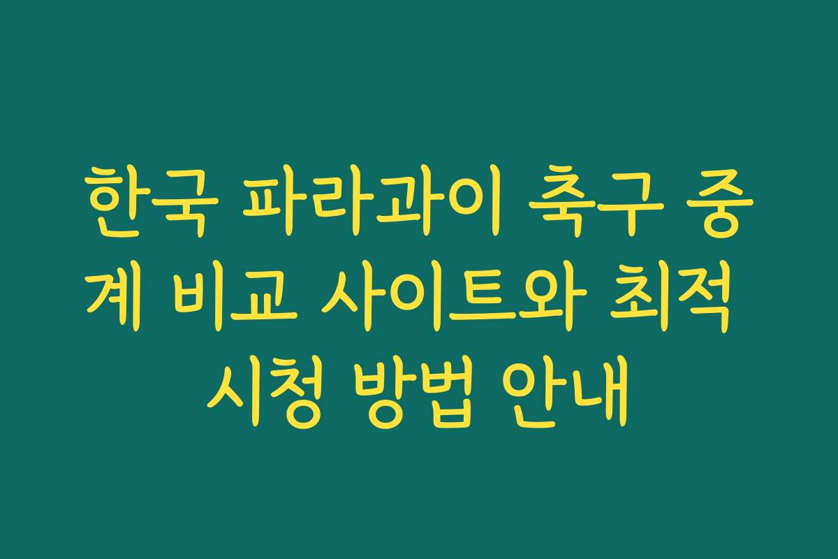 한국 파라과이 축구 중계 비교 사이트와 최적 시청 방법 안내