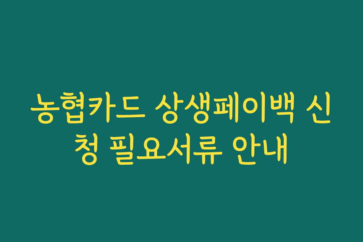 농협카드 상생페이백 신청 필요서류 안내 농협카드 상생페이백 신청 필요서류 안내