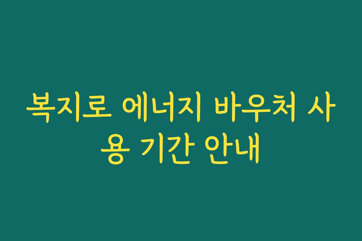 복지로 에너지 바우처 사용 기간 안내 복지로 에너지 바우처 사용 기간 안내