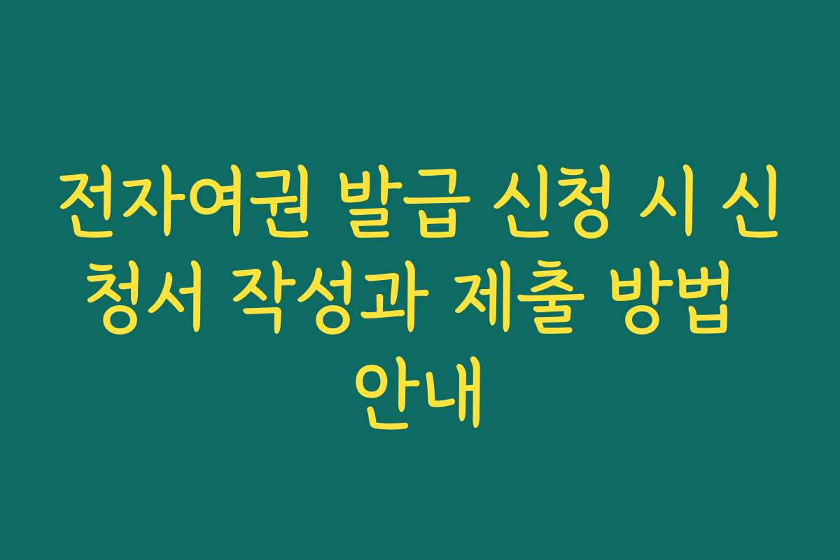 전자여권 발급 신청 시 신청서 작성과 제출 방법 안내