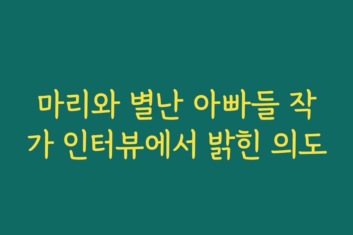 마리와 별난 아빠들 작가 인터뷰에서 밝힌 의도
