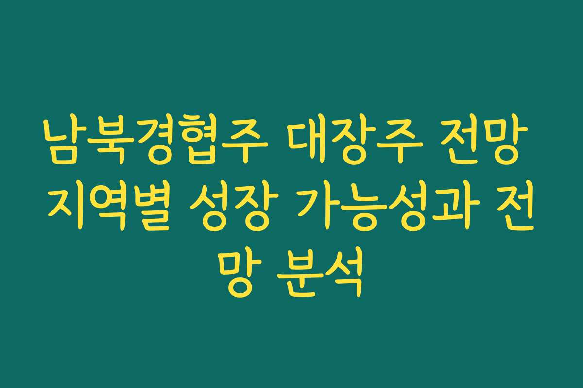 남북경협주 대장주 전망 지역별 성장 가능성과 전망 분석