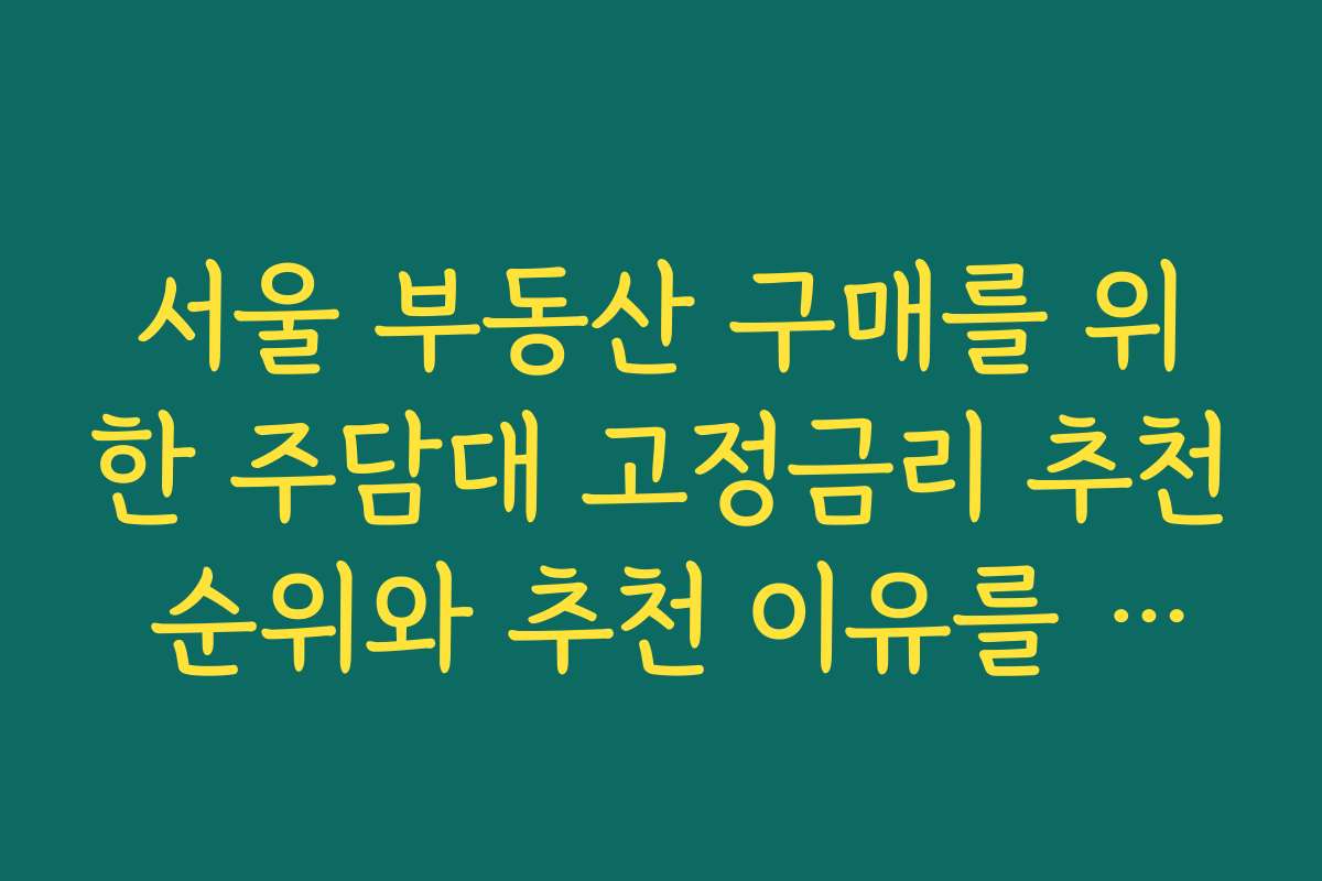 서울 부동산 구매를 위한 주담대 고정금리 추천 순위와 추천 이유를 소개합니다