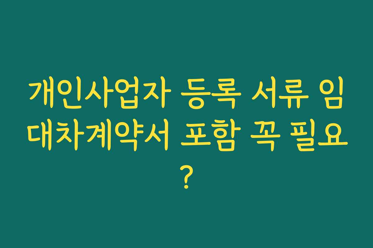 개인사업자 등록 서류 임대차계약서 포함 꼭 필요? 개인사업자 등록 서류 임대차계약서 포함 꼭 필요?
