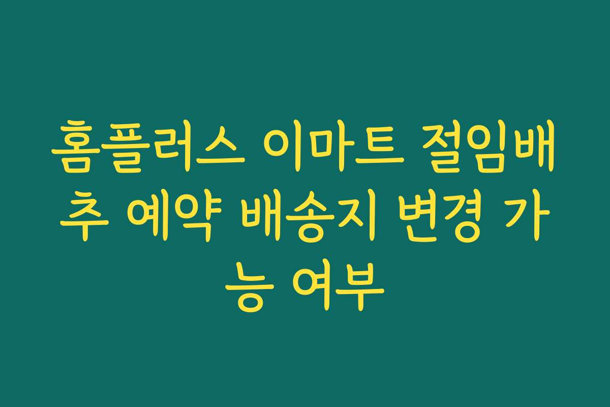홈플러스 이마트 절임배추 예약 배송지 변경 가능 여부