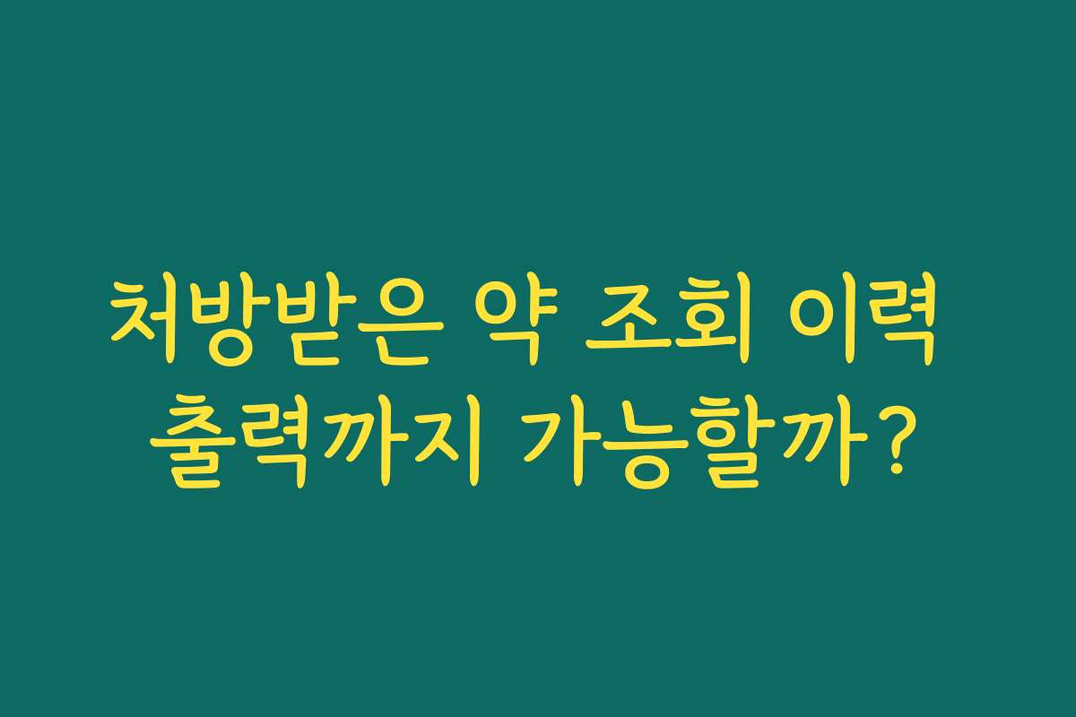 처방받은 약 조회 이력 출력까지 가능할까? 처방받은 약 조회 이력 출력까지 가능할까?