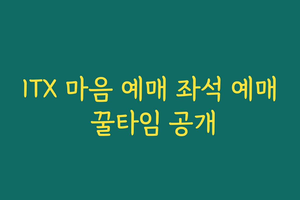 ITX 마음 예매 좌석 예매 꿀타임 공개